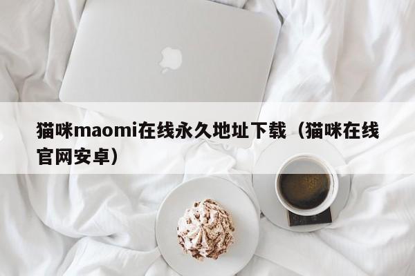 猫咪maomi在线永久地址下载(猫咪在线官网安卓)