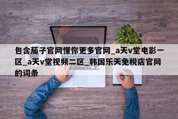 包含茄子官网懂你更多官网_a天v堂电影一区_a天v堂视频二区_韩国乐天免税店官网的词条